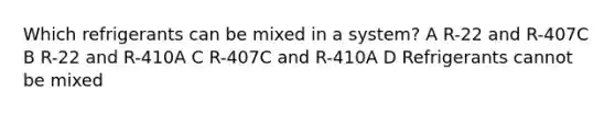 Which refrigerants can be mixed in a system? A R-22 and R-407C B R-22 and R-410A C R-407C and R-410A D Refrigerants cannot be mixed