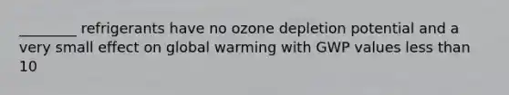 ________ refrigerants have no ozone depletion potential and a very small effect on global warming with GWP values less than 10