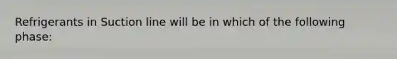 Refrigerants in Suction line will be in which of the following phase: