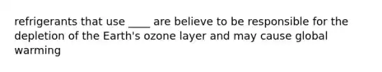 refrigerants that use ____ are believe to be responsible for the depletion of the Earth's ozone layer and may cause global warming