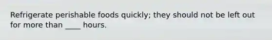 Refrigerate perishable foods quickly; they should not be left out for <a href='https://www.questionai.com/knowledge/keWHlEPx42-more-than' class='anchor-knowledge'>more than</a> ____ hours.