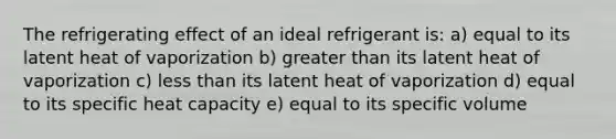 The refrigerating effect of an ideal refrigerant is: a) equal to its latent heat of vaporization b) greater than its latent heat of vaporization c) less than its latent heat of vaporization d) equal to its specific heat capacity e) equal to its specific volume