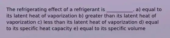 The refrigerating effect of a refrigerant is ___________. a) equal to its latent heat of vaporization b) greater than its latent heat of vaporization c) less than its latent heat of vaporization d) equal to its specific heat capacity e) equal to its specific volume