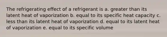 The refrigerating effect of a refrigerant is a. greater than its latent heat of vaporization b. equal to its specific heat capacity c. less than its latent heat of vaporization d. equal to its latent heat of vaporization e. equal to its specific volume