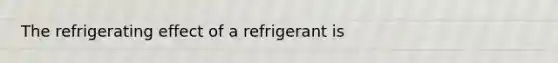 The refrigerating effect of a refrigerant is