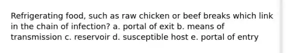 Refrigerating food, such as raw chicken or beef breaks which link in the chain of infection? a. portal of exit b. means of transmission c. reservoir d. susceptible host e. portal of entry