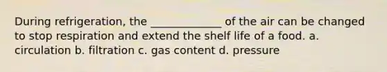 During refrigeration, the _____________ of the air can be changed to stop respiration and extend the shelf life of a food. a. circulation b. filtration c. gas content d. pressure