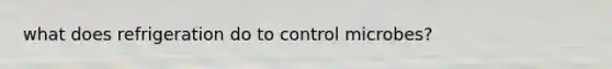 what does refrigeration do to control microbes?