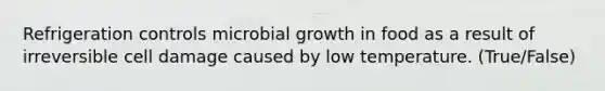 Refrigeration controls microbial growth in food as a result of irreversible cell damage caused by low temperature. (True/False)