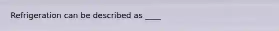 Refrigeration can be described as ____