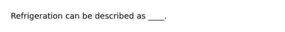 Refrigeration can be described as ____.