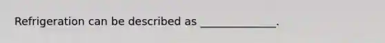 Refrigeration can be described as ______________.