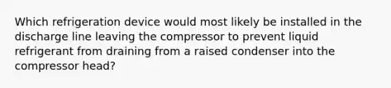 Which refrigeration device would most likely be installed in the discharge line leaving the compressor to prevent liquid refrigerant from draining from a raised condenser into the compressor head?