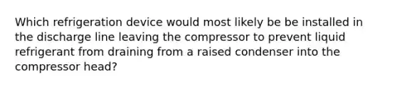 Which refrigeration device would most likely be be installed in the discharge line leaving the compressor to prevent liquid refrigerant from draining from a raised condenser into the compressor head?