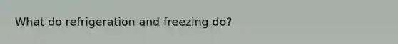 What do refrigeration and freezing do?