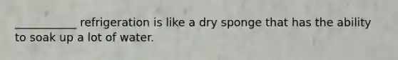 ___________ refrigeration is like a dry sponge that has the ability to soak up a lot of water.