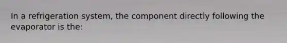 In a refrigeration system, the component directly following the evaporator is the: