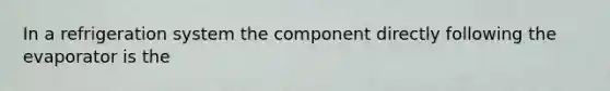 In a refrigeration system the component directly following the evaporator is the