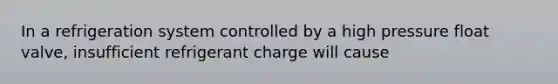 In a refrigeration system controlled by a high pressure float valve, insufficient refrigerant charge will cause