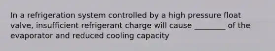 In a refrigeration system controlled by a high pressure float valve, insufficient refrigerant charge will cause ________ of the evaporator and reduced cooling capacity