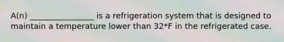 A(n) ________________ is a refrigeration system that is designed to maintain a temperature lower than 32*F in the refrigerated case.