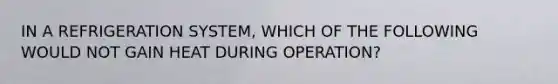 IN A REFRIGERATION SYSTEM, WHICH OF THE FOLLOWING WOULD NOT GAIN HEAT DURING OPERATION?