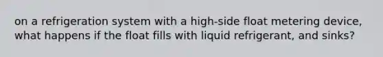 on a refrigeration system with a high-side float metering device, what happens if the float fills with liquid refrigerant, and sinks?