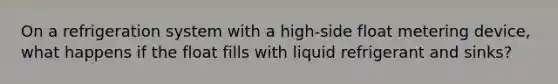 On a refrigeration system with a high-side float metering device, what happens if the float fills with liquid refrigerant and sinks?