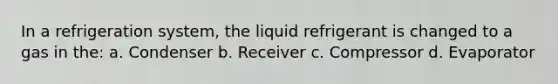 In a refrigeration system, the liquid refrigerant is changed to a gas in the: a. Condenser b. Receiver c. Compressor d. Evaporator