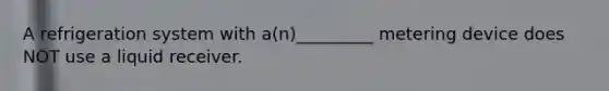 A refrigeration system with a(n)_________ metering device does NOT use a liquid receiver.