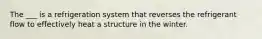 The ___ is a refrigeration system that reverses the refrigerant flow to effectively heat a structure in the winter.