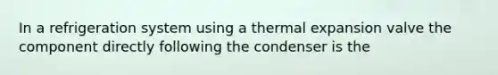 In a refrigeration system using a thermal expansion valve the component directly following the condenser is the