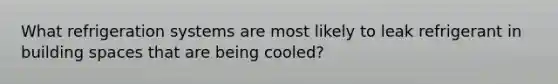 What refrigeration systems are most likely to leak refrigerant in building spaces that are being cooled?