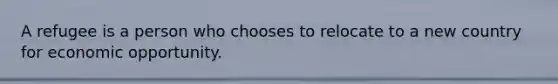 A refugee is a person who chooses to relocate to a new country for economic opportunity.​