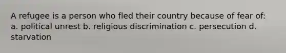 A refugee is a person who fled their country because of fear of: a. political unrest b. religious discrimination c. persecution d. starvation