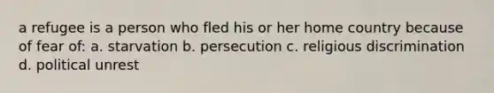 a refugee is a person who fled his or her home country because of fear of: a. starvation b. persecution c. religious discrimination d. political unrest