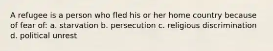 A refugee is a person who fled his or her home country because of fear of: a. starvation b. persecution c. religious discrimination d. political unrest