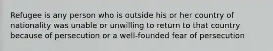 Refugee is any person who is outside his or her country of nationality was unable or unwilling to return to that country because of persecution or a well-founded fear of persecution