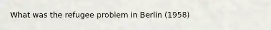 What was the refugee problem in Berlin (1958)