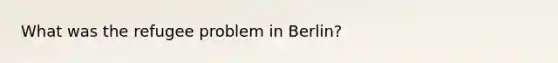 What was the refugee problem in Berlin?