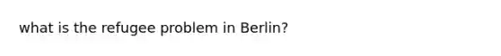 what is the refugee problem in Berlin?