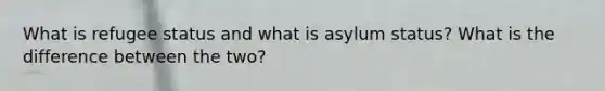 What is refugee status and what is asylum status? What is the difference between the two?