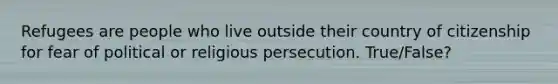 Refugees are people who live outside their country of citizenship for fear of political or religious persecution. True/False?