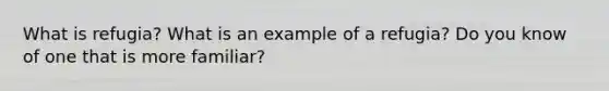 What is refugia? What is an example of a refugia? Do you know of one that is more familiar?