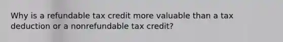 Why is a refundable tax credit more valuable than a tax deduction or a nonrefundable tax credit?