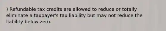 ) Refundable tax credits are allowed to reduce or totally eliminate a taxpayer's tax liability but may not reduce the liability below zero.