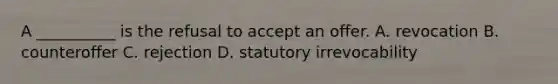 A __________ is the refusal to accept an offer. A. revocation B. counteroffer C. rejection D. statutory irrevocability