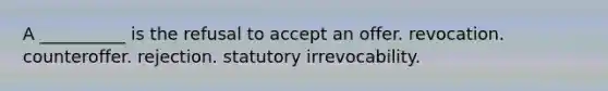 A __________ is the refusal to accept an offer. revocation. counteroffer. rejection. statutory irrevocability.