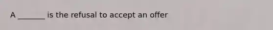 A _______ is the refusal to accept an offer