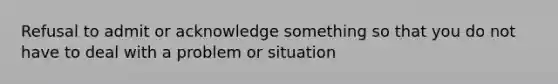 Refusal to admit or acknowledge something so that you do not have to deal with a problem or situation